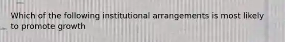 Which of the following institutional arrangements is most likely to promote growth
