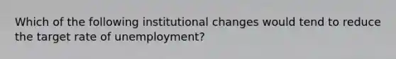 Which of the following institutional changes would tend to reduce the target rate of unemployment?