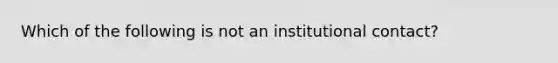 Which of the following is not an institutional contact?