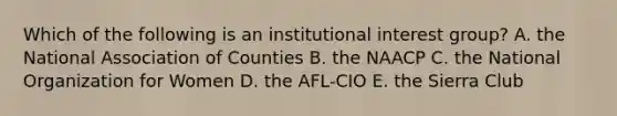 Which of the following is an institutional interest group? A. the National Association of Counties B. the NAACP C. the National Organization for Women D. the AFL-CIO E. the Sierra Club