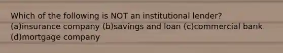 Which of the following is NOT an institutional lender? (a)insurance company (b)savings and loan (c)commercial bank (d)mortgage company