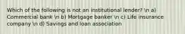 Which of the following is not an institutional lender? n a) Commercial bank n b) Mortgage banker n c) Life insurance company n d) Savings and loan association