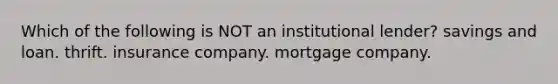 Which of the following is NOT an institutional lender? savings and loan. thrift. insurance company. mortgage company.