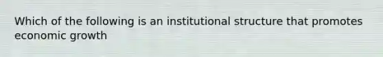 Which of the following is an institutional structure that promotes economic growth