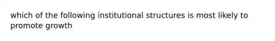 which of the following institutional structures is most likely to promote growth