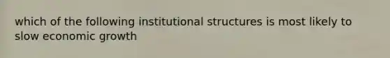 which of the following institutional structures is most likely to slow economic growth