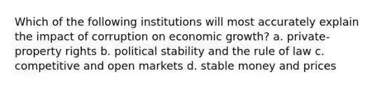 Which of the following institutions will most accurately explain the impact of corruption on economic growth? a. private-property rights b. political stability and the rule of law c. competitive and open markets d. stable money and prices