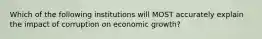 Which of the following institutions will MOST accurately explain the impact of corruption on economic growth?