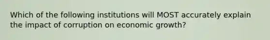 Which of the following institutions will MOST accurately explain the impact of corruption on economic growth?