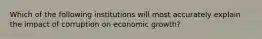 Which of the following institutions will most accurately explain the impact of corruption on economic growth?