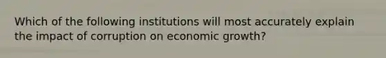 Which of the following institutions will most accurately explain the impact of corruption on economic growth?