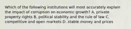 Which of the following institutions will most accurately explain the impact of corruption on economic growth? A. private property rights B. political stability and the rule of law C. competitive and open markets D. stable money and prices