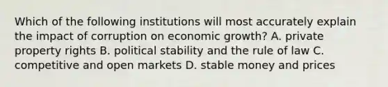 Which of the following institutions will most accurately explain the impact of corruption on economic growth? A. private property rights B. political stability and the rule of law C. competitive and open markets D. stable money and prices