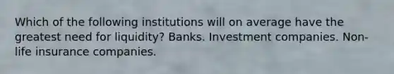 Which of the following institutions will on average have the greatest need for liquidity? Banks. Investment companies. Non-life insurance companies.