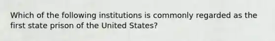 Which of the following institutions is commonly regarded as the first state prison of the United States?