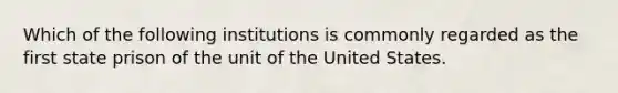 Which of the following institutions is commonly regarded as the first state prison of the unit of the United States.