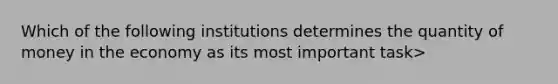 Which of the following institutions determines the quantity of money in the economy as its most important task>