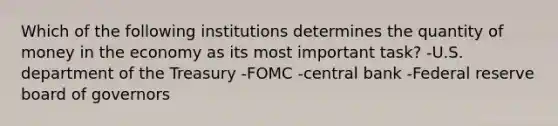 Which of the following institutions determines the quantity of money in the economy as its most important task? -U.S. department of the Treasury -FOMC -central bank -Federal reserve board of governors