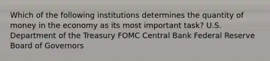 Which of the following institutions determines the quantity of money in the economy as its most important task? U.S. Department of the Treasury FOMC Central Bank Federal Reserve Board of Governors