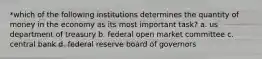 *which of the following institutions determines the quantity of money in the economy as its most important task? a. us department of treasury b. federal open market committee c. central bank d. federal reserve board of governors