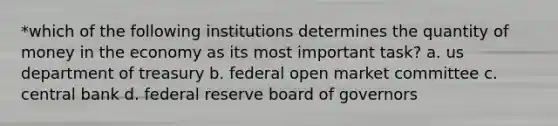 *which of the following institutions determines the quantity of money in the economy as its most important task? a. us department of treasury b. federal open market committee c. central bank d. federal reserve board of governors