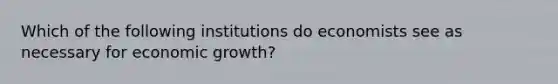 Which of the following institutions do economists see as necessary for economic growth?