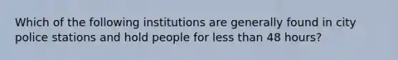 Which of the following institutions are generally found in city police stations and hold people for less than 48 hours?