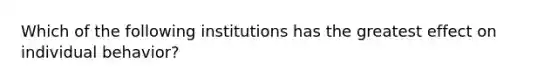 Which of the following institutions has the greatest effect on individual behavior?