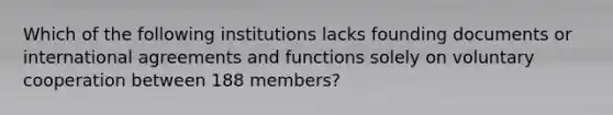 Which of the following institutions lacks founding documents or international agreements and functions solely on voluntary cooperation between 188 members?