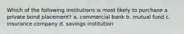 Which of the following institutions is most likely to purchase a private bond placement? a. commercial bank b. mutual fund c. insurance company d. savings institution