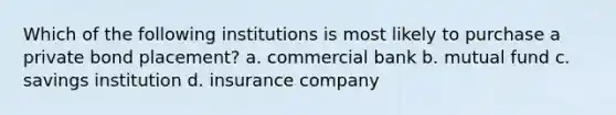 Which of the following institutions is most likely to purchase a private bond placement? a. commercial bank b. mutual fund c. savings institution d. insurance company