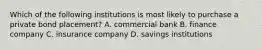 Which of the following institutions is most likely to purchase a private bond placement?​ A. commercial bank B. finance company C. insurance company D. savings institutions