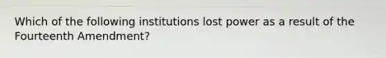 Which of the following institutions lost power as a result of the Fourteenth Amendment?