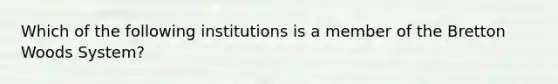 Which of the following institutions is a member of the Bretton Woods System?