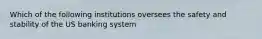 Which of the following institutions oversees the safety and stability of the US banking system