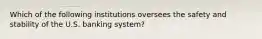 Which of the following institutions oversees the safety and stability of the U.S. banking system?