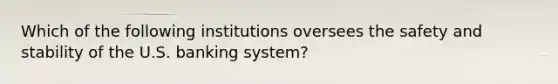 Which of the following institutions oversees the safety and stability of the U.S. banking system?