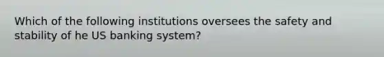 Which of the following institutions oversees the safety and stability of he US banking system?