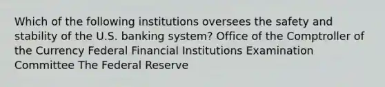 Which of the following institutions oversees the safety and stability of the U.S. banking system? Office of the Comptroller of the Currency Federal Financial Institutions Examination Committee The Federal Reserve