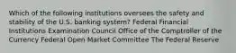 Which of the following institutions oversees the safety and stability of the U.S. banking system? Federal Financial Institutions Examination Council Office of the Comptroller of the Currency Federal Open Market Committee The Federal Reserve