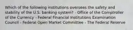 Which of the following institutions oversees the safety and stability of the U.S. banking system? - Office of the Comptroller of the Currency - Federal Financial Institutions Examination Council - Federal Open Market Committee - The Federal Reserve