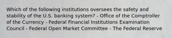 Which of the following institutions oversees the safety and stability of the U.S. banking system? - Office of the Comptroller of the Currency - Federal Financial Institutions Examination Council - Federal Open Market Committee - The Federal Reserve