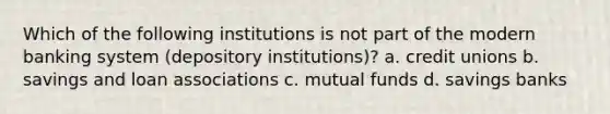 Which of the following institutions is not part of the modern banking system (depository institutions)? a. credit unions b. savings and loan associations c. mutual funds d. savings banks