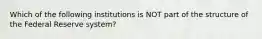 Which of the following institutions is NOT part of the structure of the Federal Reserve​ system?