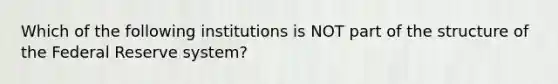 Which of the following institutions is NOT part of the structure of the Federal Reserve​ system?