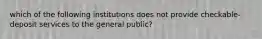 which of the following institutions does not provide checkable-deposit services to the general public?