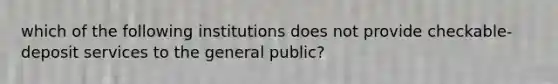 which of the following institutions does not provide checkable-deposit services to the general public?