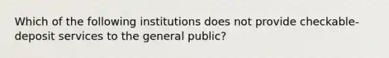 Which of the following institutions does not provide checkable-deposit services to the general public?