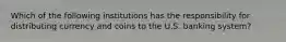 Which of the following institutions has the responsibility for distributing currency and coins to the U.S. banking system?