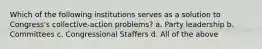 Which of the following institutions serves as a solution to Congress's collective-action problems? a. Party leadership b. Committees c. Congressional Staffers d. All of the above